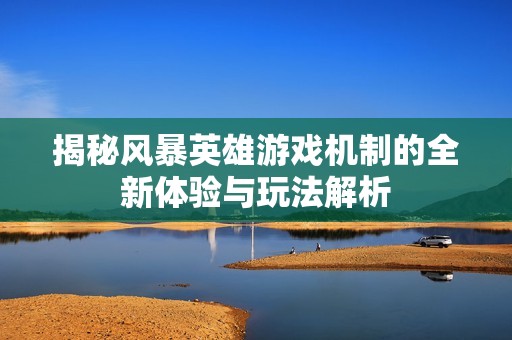揭秘风暴英雄游戏机制的全新体验与玩法解析