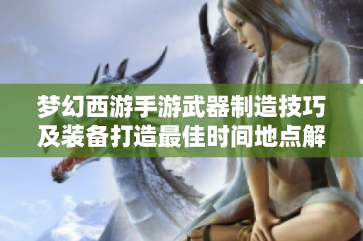 梦幻西游手游武器制造技巧及装备打造最佳时间地点解析