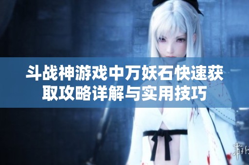 斗战神游戏中万妖石快速获取攻略详解与实用技巧