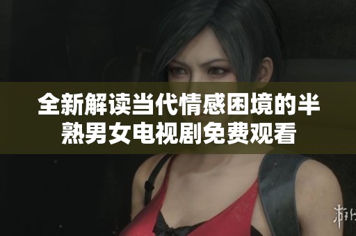 全新解读当代情感困境的半熟男女电视剧免费观看