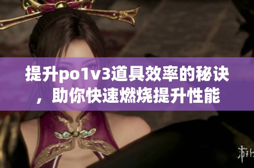 提升po1v3道具效率的秘诀，助你快速燃烧提升性能