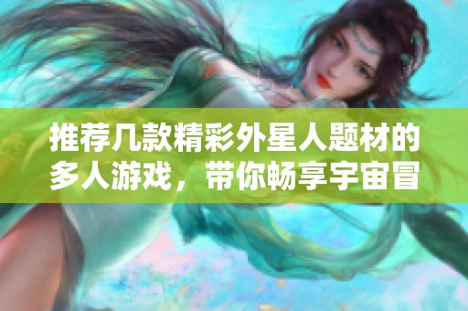 推荐几款精彩外星人题材的多人游戏，带你畅享宇宙冒险乐趣
