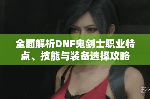 全面解析DNF鬼剑士职业特点、技能与装备选择攻略
