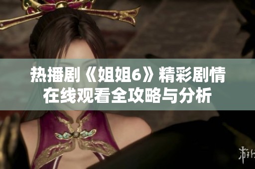 热播剧《姐姐6》精彩剧情在线观看全攻略与分析