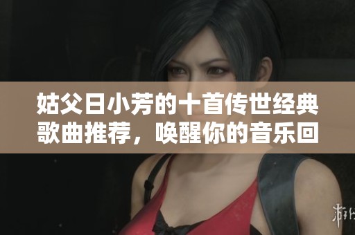 姑父日小芳的十首传世经典歌曲推荐，唤醒你的音乐回忆