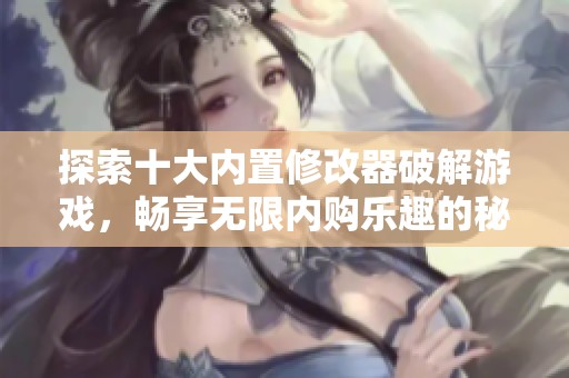 探索十大内置修改器破解游戏，畅享无限内购乐趣的秘密之旅