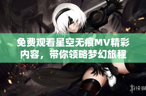 免费观看星空无痕MV精彩内容，带你领略梦幻旅程