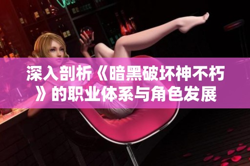 深入剖析《暗黑破坏神不朽》的职业体系与角色发展