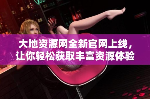 大地资源网全新官网上线，让你轻松获取丰富资源体验