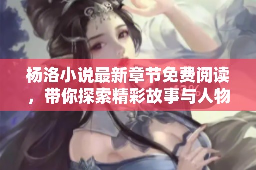 杨洛小说最新章节免费阅读，带你探索精彩故事与人物情感