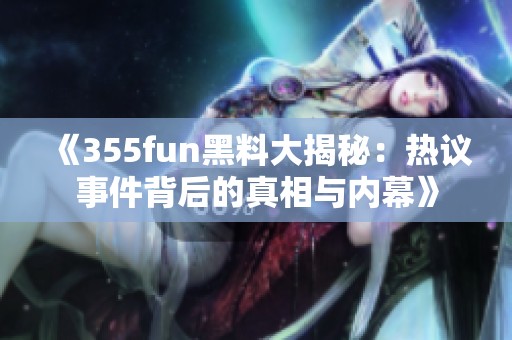 《355fun黑料大揭秘：热议事件背后的真相与内幕》