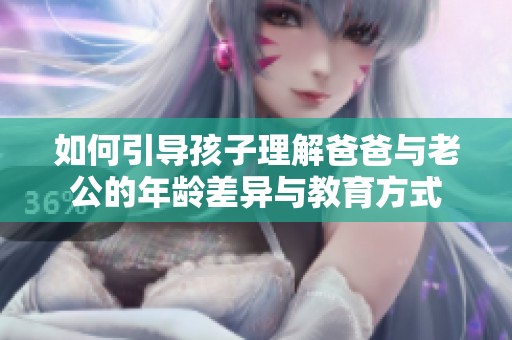 如何引导孩子理解爸爸与老公的年龄差异与教育方式