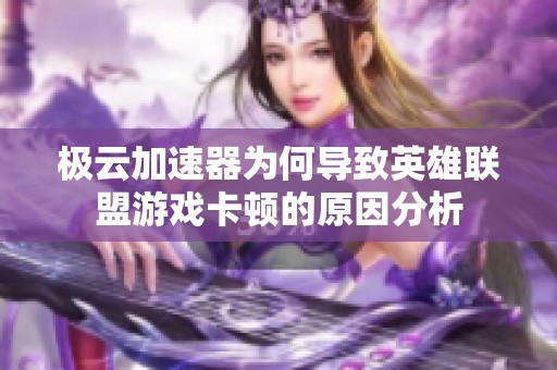 极云加速器为何导致英雄联盟游戏卡顿的原因分析