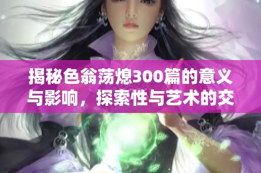 揭秘色翁荡熄300篇的意义与影响，探索性与艺术的交融