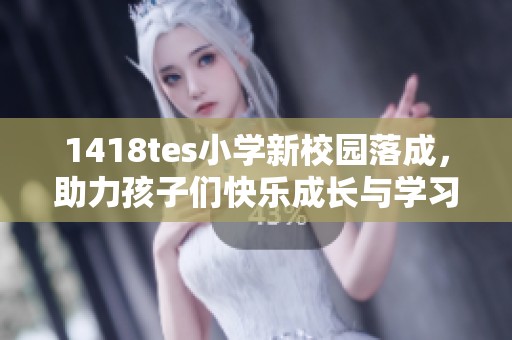 1418tes小学新校园落成，助力孩子们快乐成长与学习