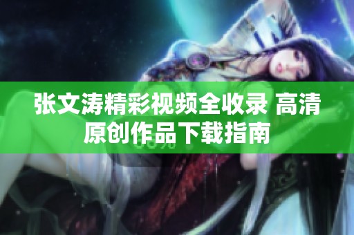 张文涛精彩视频全收录 高清原创作品下载指南