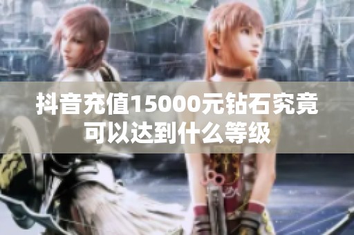 抖音充值15000元钻石究竟可以达到什么等级