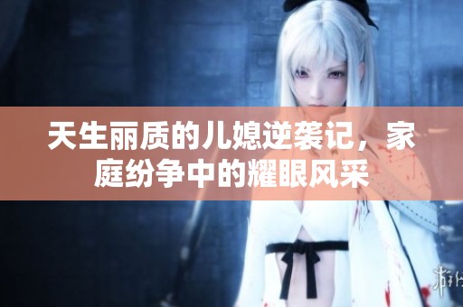 天生丽质的儿媳逆袭记，家庭纷争中的耀眼风采