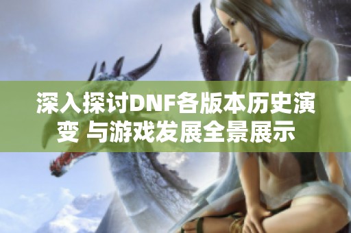 深入探讨DNF各版本历史演变 与游戏发展全景展示