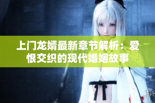 上门龙婿最新章节解析：爱恨交织的现代婚姻故事