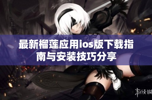 最新榴莲应用ios版下载指南与安装技巧分享