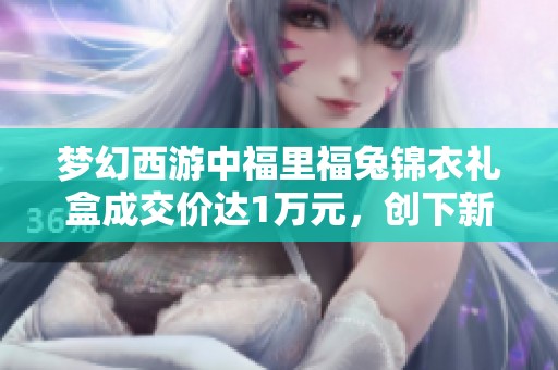 梦幻西游中福里福兔锦衣礼盒成交价达1万元，创下新纪录