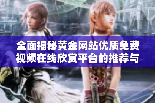 全面揭秘黄金网站优质免费视频在线欣赏平台的推荐与导航
