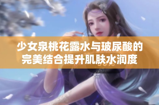 少女泉桃花露水与玻尿酸的完美结合提升肌肤水润度
