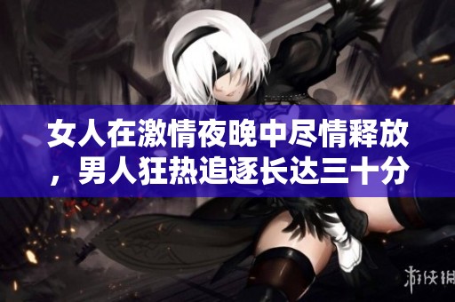 女人在激情夜晚中尽情释放，男人狂热追逐长达三十分钟