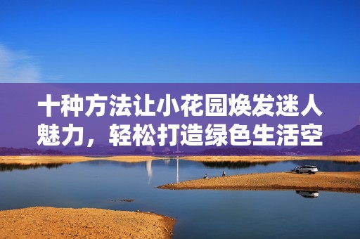十种方法让小花园焕发迷人魅力，轻松打造绿色生活空间