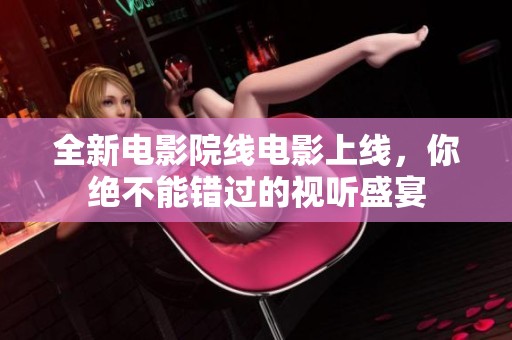 全新电影院线电影上线，你绝不能错过的视听盛宴