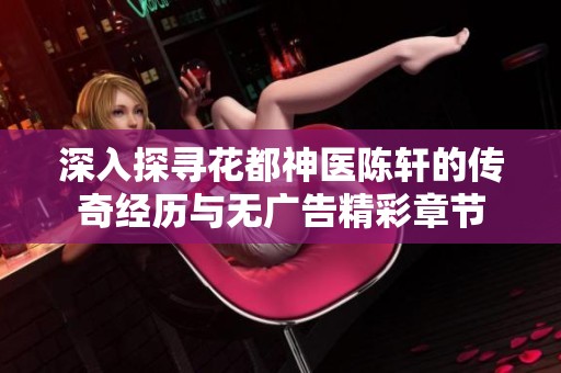 深入探寻花都神医陈轩的传奇经历与无广告精彩章节