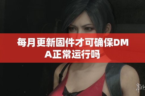 每月更新固件才可确保DMA正常运行吗