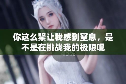 你这么紧让我感到窒息，是不是在挑战我的极限呢