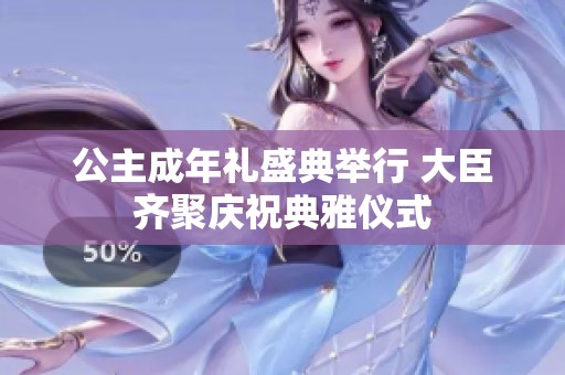 公主成年礼盛典举行 大臣齐聚庆祝典雅仪式