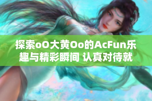 探索oO大黄Oo的AcFun乐趣与精彩瞬间 认真对待就能赢