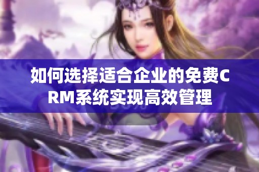 如何选择适合企业的免费CRM系统实现高效管理