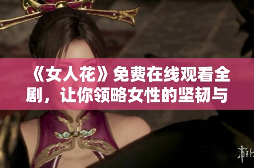 《女人花》免费在线观看全剧，让你领略女性的坚韧与魅力