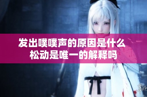 发出噗噗声的原因是什么 松动是唯一的解释吗