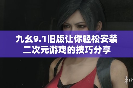 九幺9.1旧版让你轻松安装二次元游戏的技巧分享