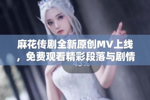 麻花传剧全新原创MV上线，免费观看精彩段落与剧情魅力