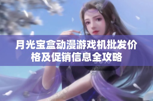 月光宝盒动漫游戏机批发价格及促销信息全攻略