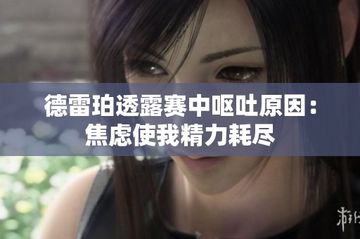 德雷珀透露赛中呕吐原因：焦虑使我精力耗尽