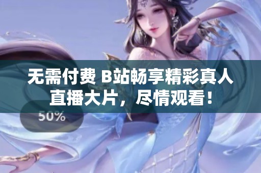 无需付费 B站畅享精彩真人直播大片，尽情观看！
