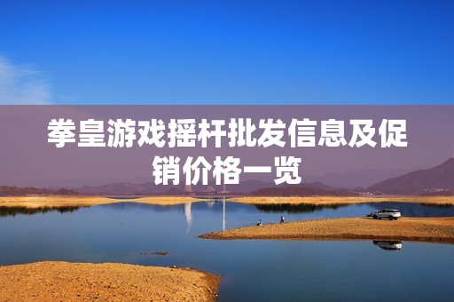 拳皇游戏摇杆批发信息及促销价格一览