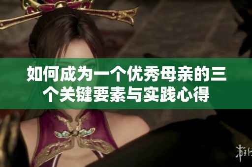 如何成为一个优秀母亲的三个关键要素与实践心得