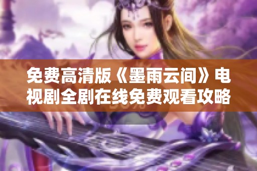 免费高清版《墨雨云间》电视剧全剧在线免费观看攻略