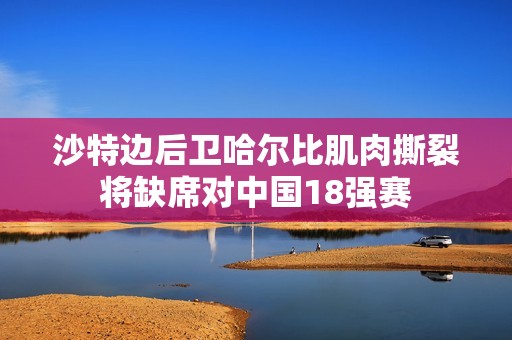 沙特边后卫哈尔比肌肉撕裂将缺席对中国18强赛