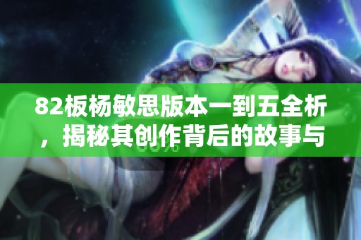 82板杨敏思版本一到五全析，揭秘其创作背后的故事与技巧