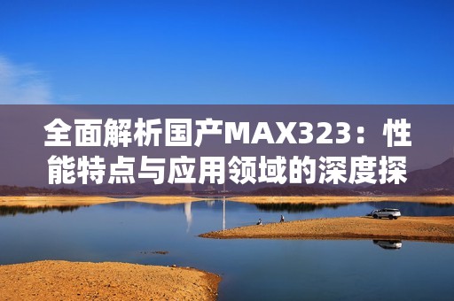 全面解析国产MAX323：性能特点与应用领域的深度探讨